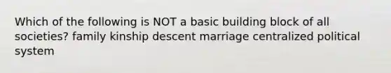 Which of the following is NOT a basic building block of all societies? family kinship descent marriage centralized political system