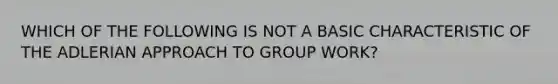 WHICH OF THE FOLLOWING IS NOT A BASIC CHARACTERISTIC OF THE ADLERIAN APPROACH TO GROUP WORK?