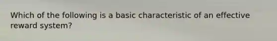 Which of the following is a basic characteristic of an effective reward system?