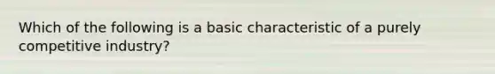 Which of the following is a basic characteristic of a purely competitive industry?