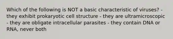 Which of the following is NOT a basic characteristic of viruses? - they exhibit prokaryotic cell structure - they are ultramicroscopic - they are obligate intracellular parasites - they contain DNA or RNA, never both