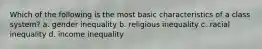 Which of the following is the most basic characteristics of a class system? a. gender inequality b. religious inequality c. racial inequality d. income inequality