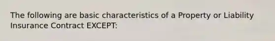 The following are basic characteristics of a Property or Liability Insurance Contract EXCEPT: