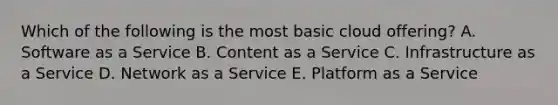 Which of the following is the most basic cloud​ offering? A. Software as a Service B. Content as a Service C. Infrastructure as a Service D. Network as a Service E. Platform as a Service