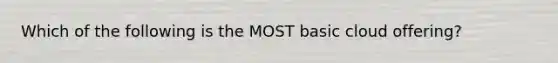 Which of the following is the MOST basic cloud offering?