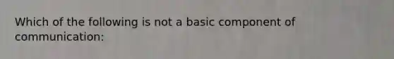 Which of the following is not a basic component of communication: