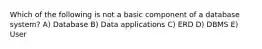 Which of the following is not a basic component of a database system? A) Database B) Data applications C) ERD D) DBMS E) User