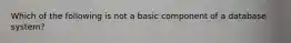 Which of the following is not a basic component of a database system?