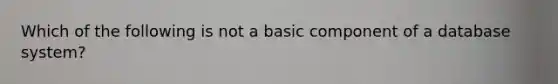 Which of the following is not a basic component of a database system?