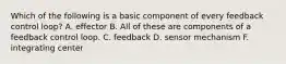 Which of the following is a basic component of every feedback control loop? A. effector B. All of these are components of a feedback control loop. C. feedback D. sensor mechanism F. integrating center