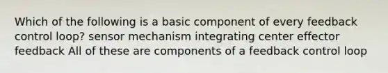 Which of the following is a basic component of every feedback control loop? sensor mechanism integrating center effector feedback All of these are components of a feedback control loop