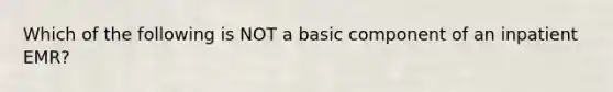 Which of the following is NOT a basic component of an inpatient EMR?