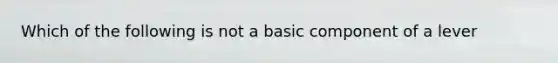 Which of the following is not a basic component of a lever