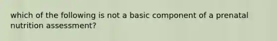 which of the following is not a basic component of a prenatal nutrition assessment?