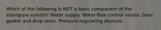 Which of the following is NOT a basic component of the standpipe system? Water supply. Water-flow control valves. Door gasket and drop seals. Pressure-regulating devices.