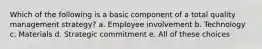 Which of the following is a basic component of a total quality management strategy? a. Employee involvement b. Technology c. Materials d. Strategic commitment e. All of these choices