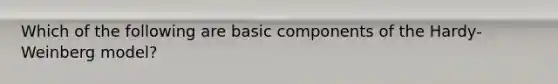 Which of the following are basic components of the Hardy- Weinberg model?