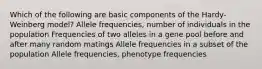 Which of the following are basic components of the Hardy-Weinberg model? Allele frequencies, number of individuals in the population Frequencies of two alleles in a gene pool before and after many random matings Allele frequencies in a subset of the population Allele frequencies, phenotype frequencies