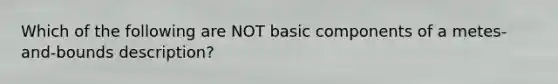 Which of the following are NOT basic components of a metes-and-bounds description?