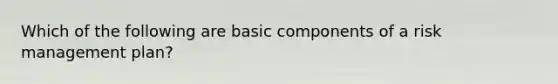 Which of the following are basic components of a risk management plan?