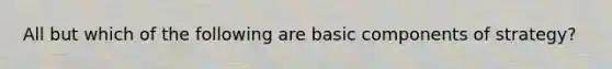 All but which of the following are basic components of strategy?