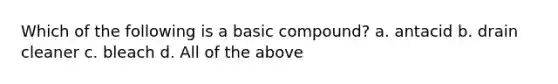 Which of the following is a basic compound? a. antacid b. drain cleaner c. bleach d. All of the above