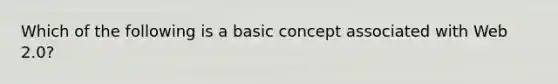 Which of the following is a basic concept associated with Web 2.0?