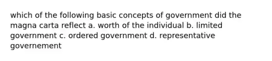 which of the following basic concepts of government did the magna carta reflect a. worth of the individual b. limited government c. ordered government d. representative governement