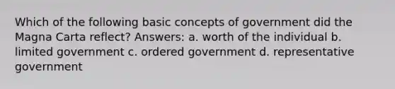 Which of the following basic concepts of government did the Magna Carta reflect? Answers: a. worth of the individual b. limited government c. ordered government d. representative government