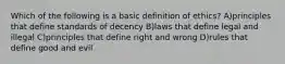 Which of the following is a basic definition of ethics? A)principles that define standards of decency B)laws that define legal and illegal C)principles that define right and wrong D)rules that define good and evil