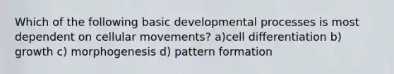 Which of the following basic developmental processes is most dependent on cellular movements? a)cell differentiation b) growth c) morphogenesis d) pattern formation