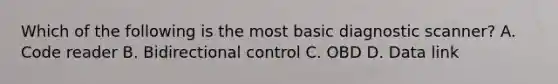 Which of the following is the most basic diagnostic scanner? A. Code reader B. Bidirectional control C. OBD D. Data link