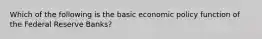 Which of the following is the basic economic policy function of the Federal Reserve Banks?