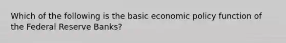 Which of the following is the basic economic policy function of the Federal Reserve Banks?