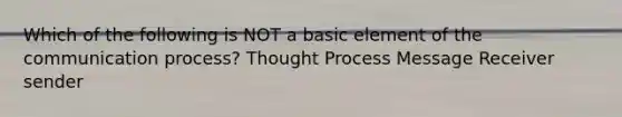 Which of the following is NOT a basic element of <a href='https://www.questionai.com/knowledge/kTysIo37id-the-communication-process' class='anchor-knowledge'>the communication process</a>? Thought Process Message Receiver sender