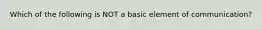 Which of the following is NOT a basic element of communication?