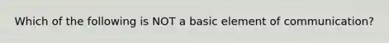 Which of the following is NOT a basic element of communication?