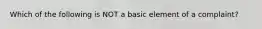 Which of the following is NOT a basic element of a complaint?