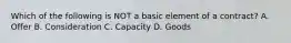 Which of the following is NOT a basic element of a contract? A. Offer B. Consideration C. Capacity D. Goods