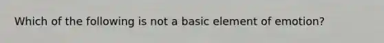 Which of the following is not a basic element of emotion?