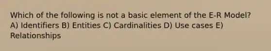 Which of the following is not a basic element of the E-R Model? A) Identifiers B) Entities C) Cardinalities D) Use cases E) Relationships