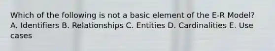 Which of the following is not a basic element of the E-R Model? A. Identifiers B. Relationships C. Entities D. Cardinalities E. Use cases