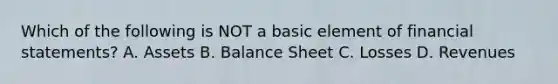 Which of the following is NOT a basic element of financial statements? A. Assets B. Balance Sheet C. Losses D. Revenues