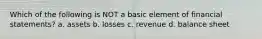 Which of the following is NOT a basic element of financial statements? a. assets b. losses c. revenue d. balance sheet