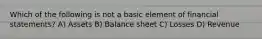 Which of the following is not a basic element of financial statements? A) Assets B) Balance sheet C) Losses D) Revenue