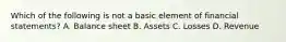 Which of the following is not a basic element of financial statements? A. Balance sheet B. Assets C. Losses D. Revenue