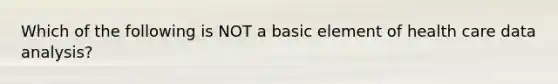 Which of the following is NOT a basic element of health care data analysis?