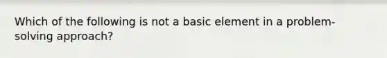 Which of the following is not a basic element in a problem-solving approach?