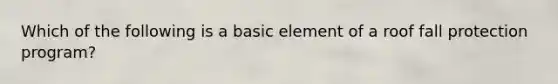 Which of the following is a basic element of a roof fall protection program?