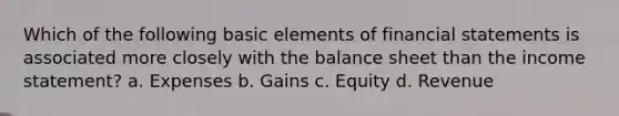 Which of the following basic elements of financial statements is associated more closely with the balance sheet than the income statement? a. Expenses b. Gains c. Equity d. Revenue